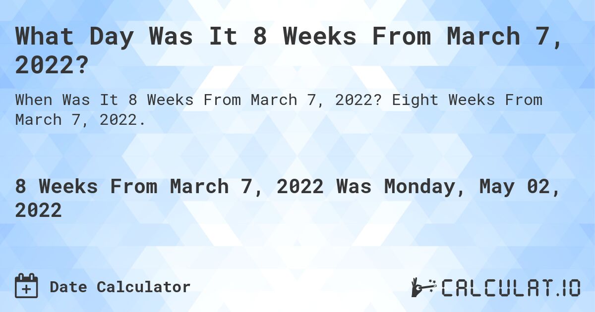 What Day Was It 8 Weeks From March 7, 2022?. Eight Weeks From March 7, 2022.