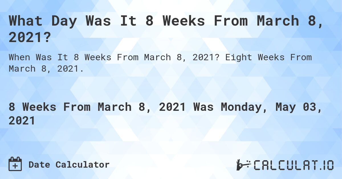 What Day Was It 8 Weeks From March 8, 2021?. Eight Weeks From March 8, 2021.