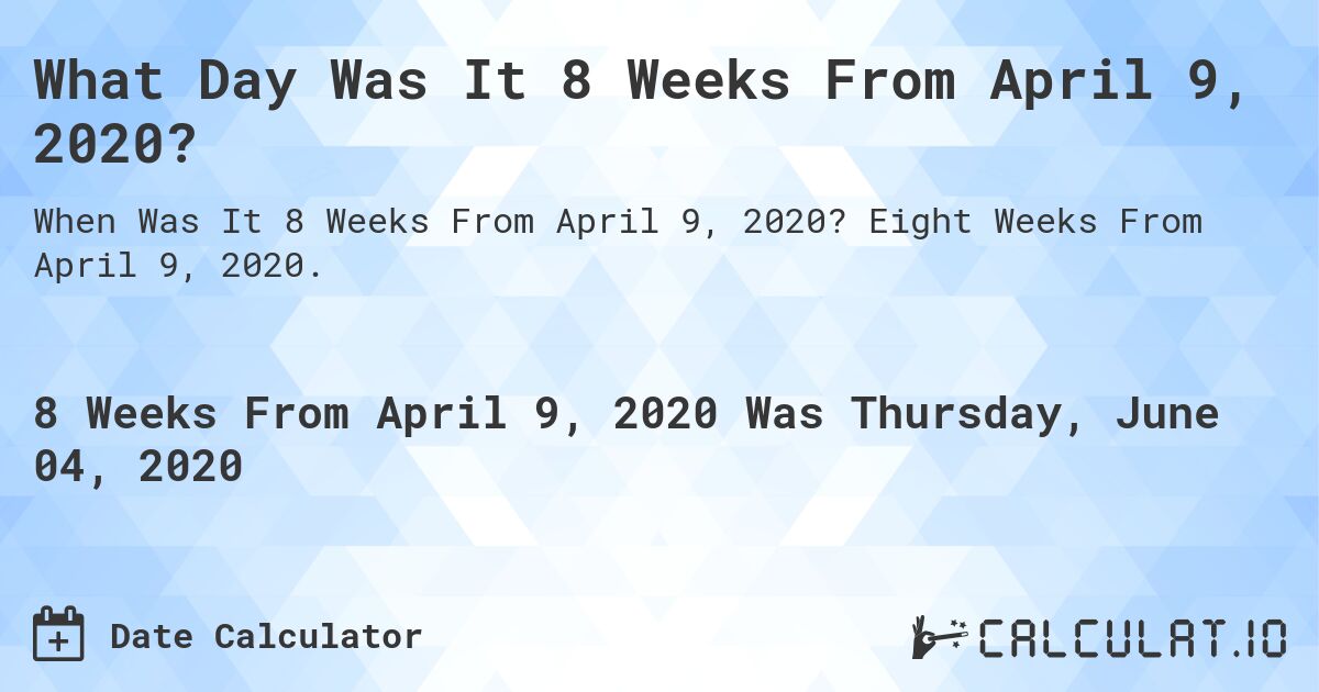 What Day Was It 8 Weeks From April 9, 2020?. Eight Weeks From April 9, 2020.
