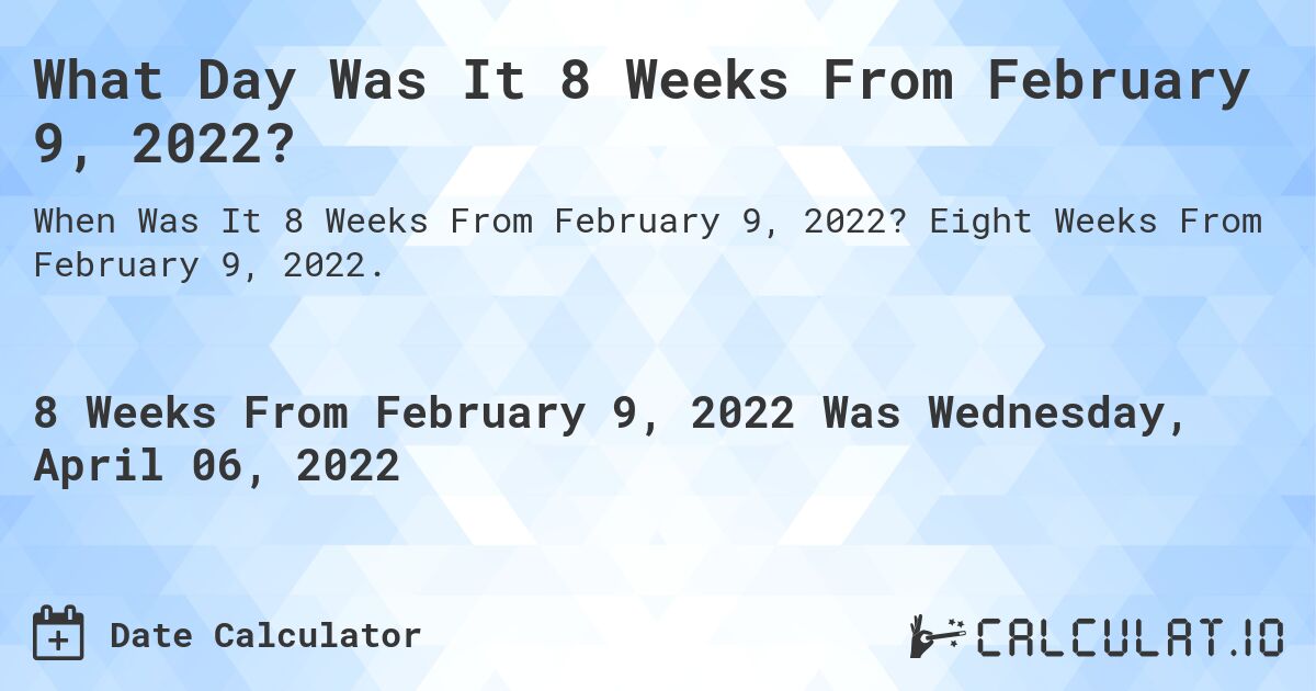 What Day Was It 8 Weeks From February 9, 2022?. Eight Weeks From February 9, 2022.