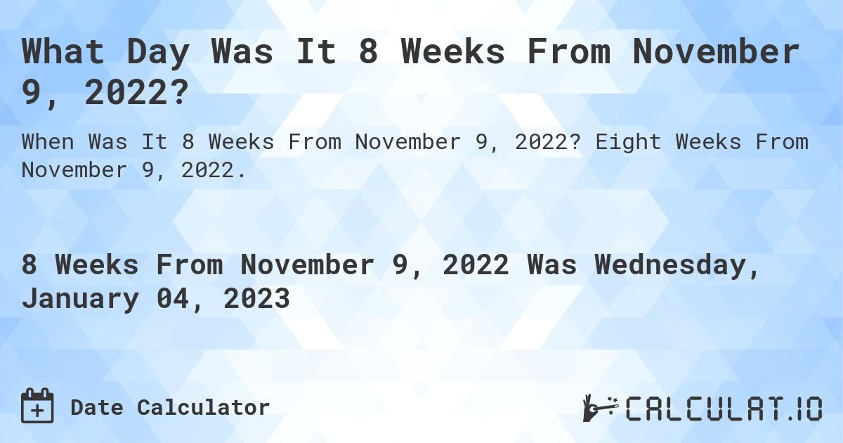 What Day Was It 8 Weeks From November 9, 2022?. Eight Weeks From November 9, 2022.