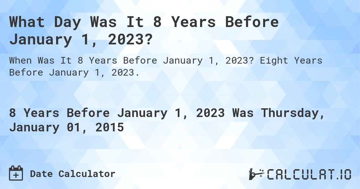 What Day Was It 8 Years Before January 1, 2023?. Eight Years Before January 1, 2023.