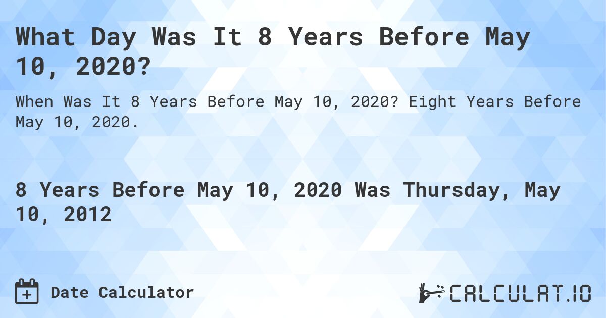 What Day Was It 8 Years Before May 10, 2020?. Eight Years Before May 10, 2020.