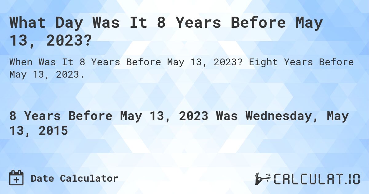 What Day Was It 8 Years Before May 13, 2023?. Eight Years Before May 13, 2023.