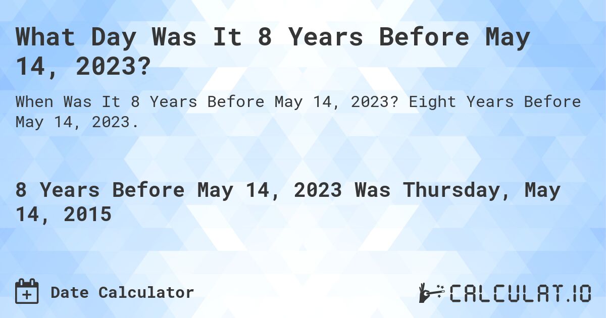 What Day Was It 8 Years Before May 14, 2023?. Eight Years Before May 14, 2023.