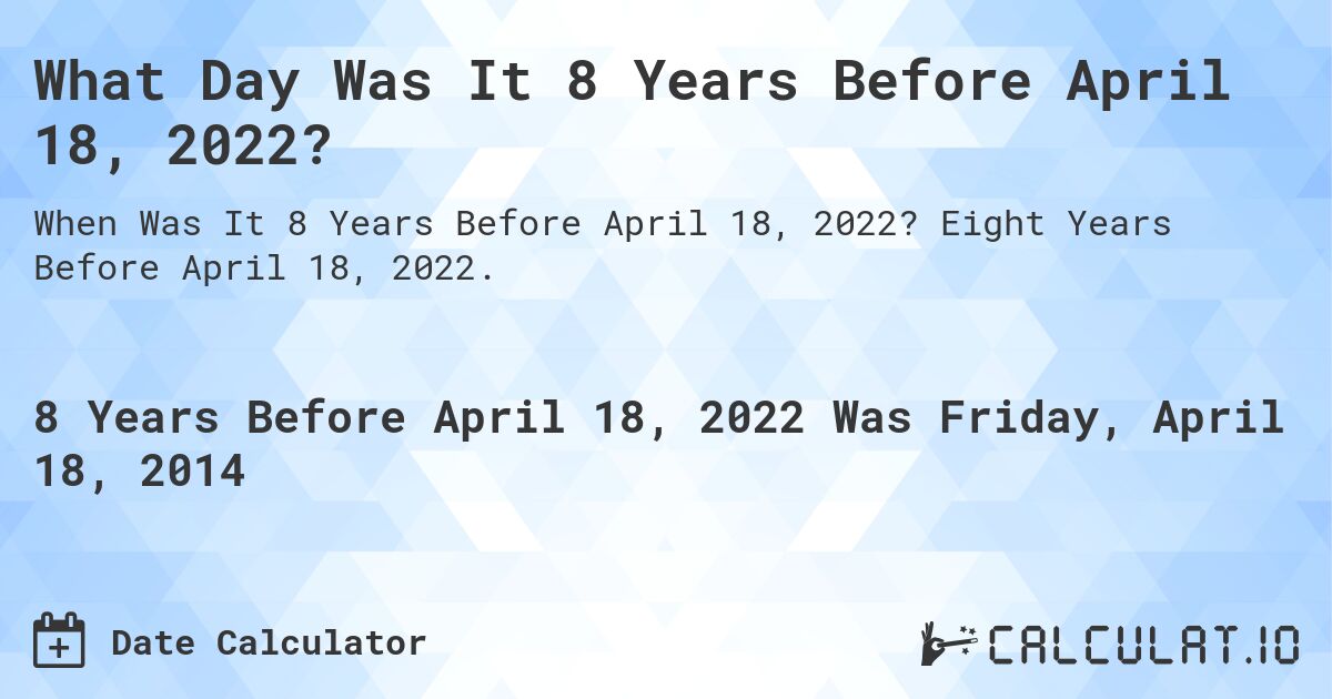 What Day Was It 8 Years Before April 18, 2022?. Eight Years Before April 18, 2022.