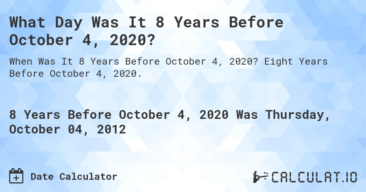 What Day Was It 8 Years Before October 4, 2020?. Eight Years Before October 4, 2020.