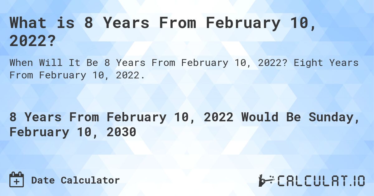 What is 8 Years From February 10, 2022?. Eight Years From February 10, 2022.