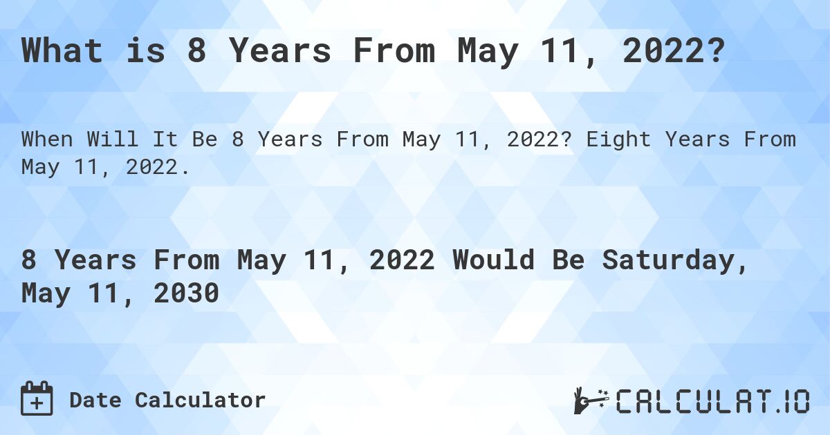 What is 8 Years From May 11, 2022?. Eight Years From May 11, 2022.