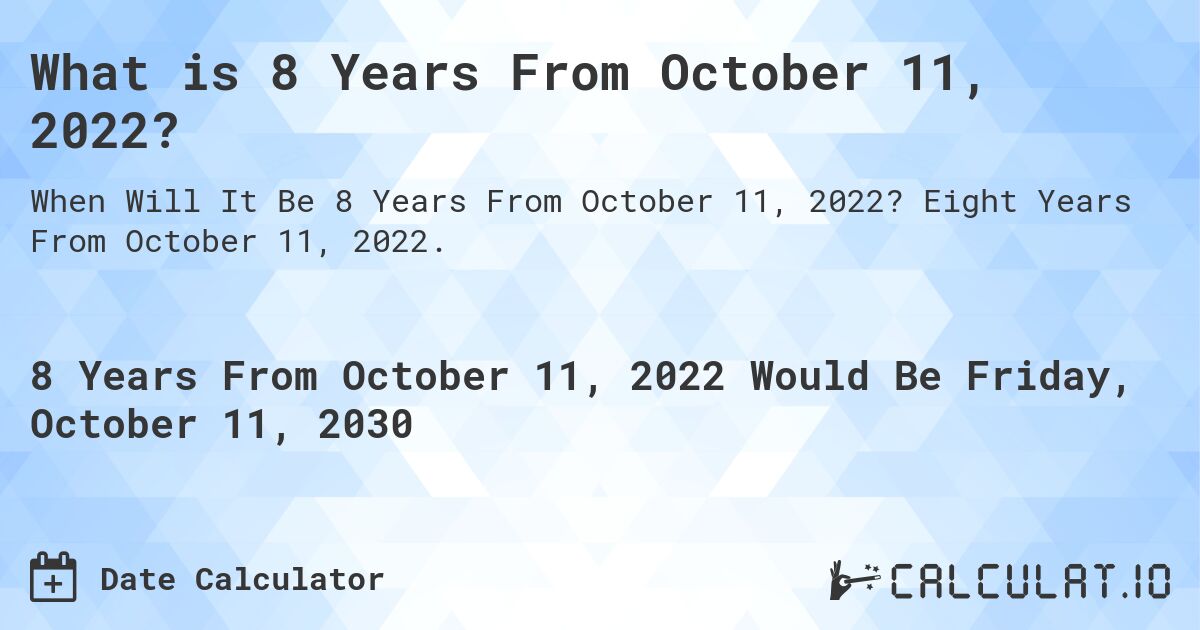 What is 8 Years From October 11, 2022?. Eight Years From October 11, 2022.