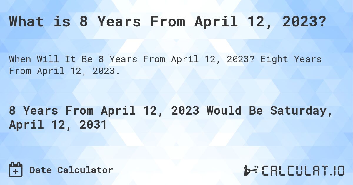What is 8 Years From April 12, 2023?. Eight Years From April 12, 2023.