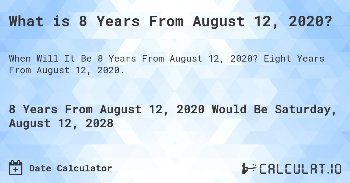 What is 8 Years From August 12, 2020?. Eight Years From August 12, 2020.