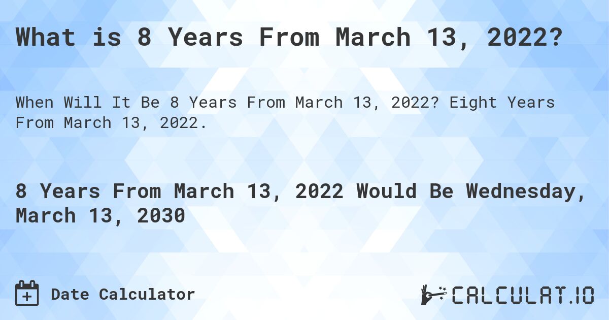 What is 8 Years From March 13, 2022?. Eight Years From March 13, 2022.