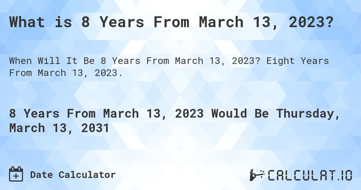 What is 8 Years From March 13, 2023?. Eight Years From March 13, 2023.