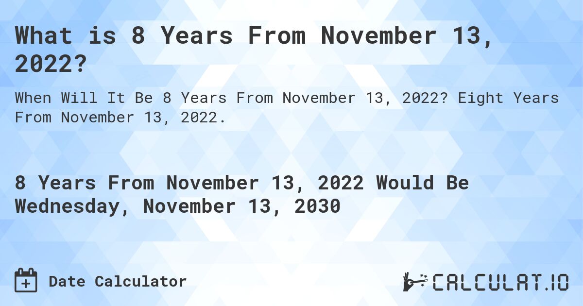 What is 8 Years From November 13, 2022?. Eight Years From November 13, 2022.