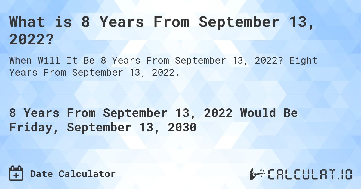 What is 8 Years From September 13, 2022?. Eight Years From September 13, 2022.