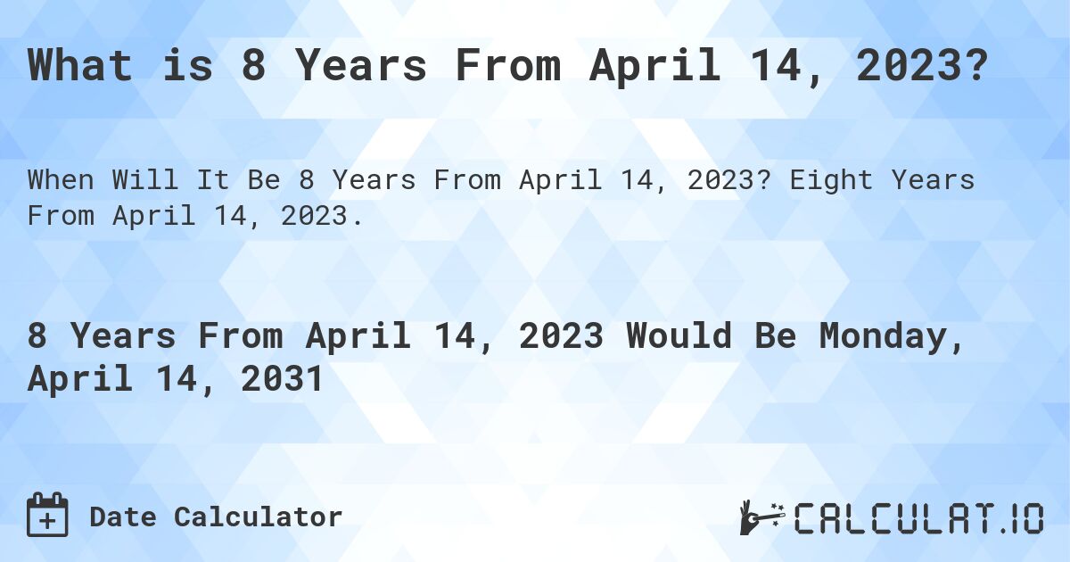 What is 8 Years From April 14, 2023?. Eight Years From April 14, 2023.