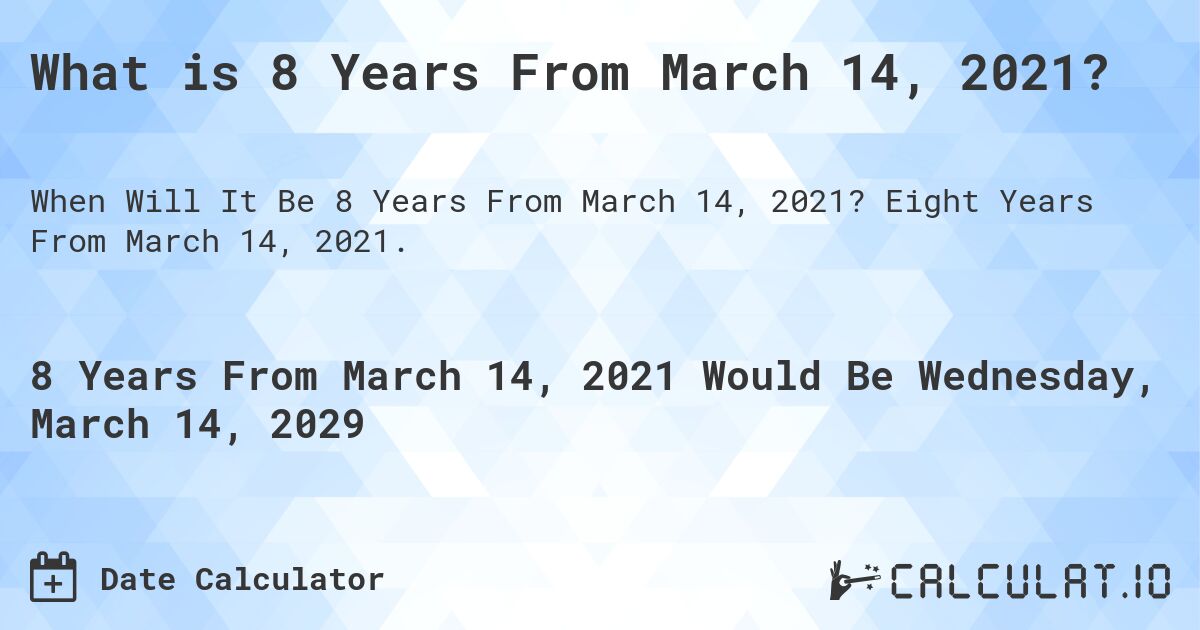 What is 8 Years From March 14, 2021?. Eight Years From March 14, 2021.