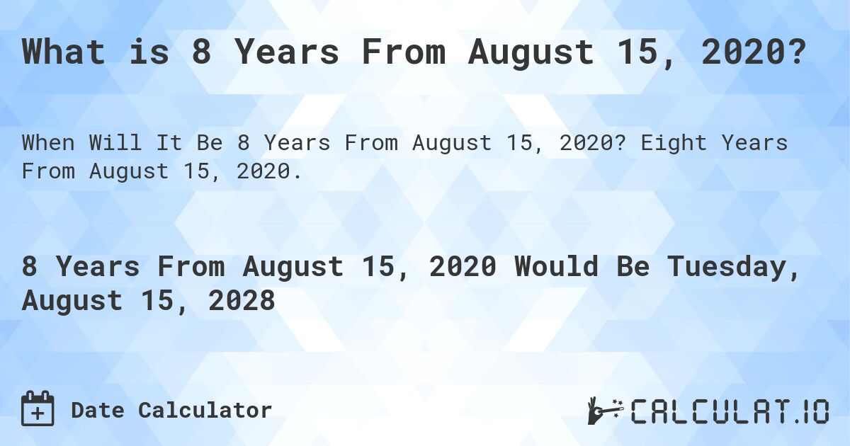 What is 8 Years From August 15, 2020?. Eight Years From August 15, 2020.