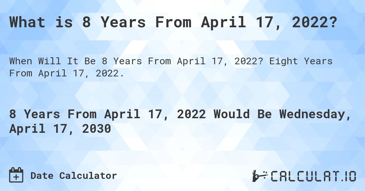What is 8 Years From April 17, 2022?. Eight Years From April 17, 2022.
