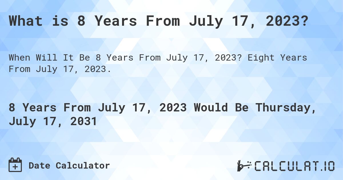 What is 8 Years From July 17, 2023?. Eight Years From July 17, 2023.