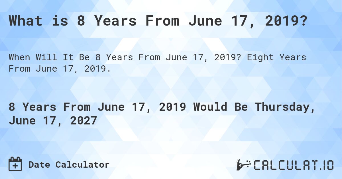 What is 8 Years From June 17, 2019?. Eight Years From June 17, 2019.