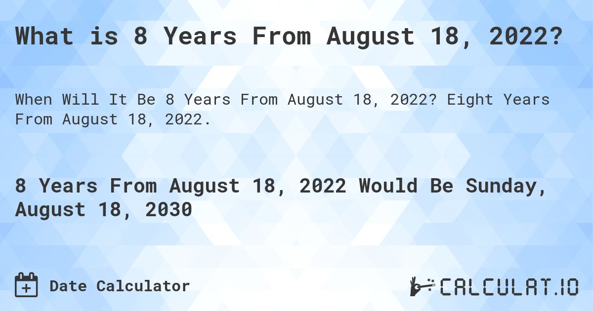 What is 8 Years From August 18, 2022?. Eight Years From August 18, 2022.