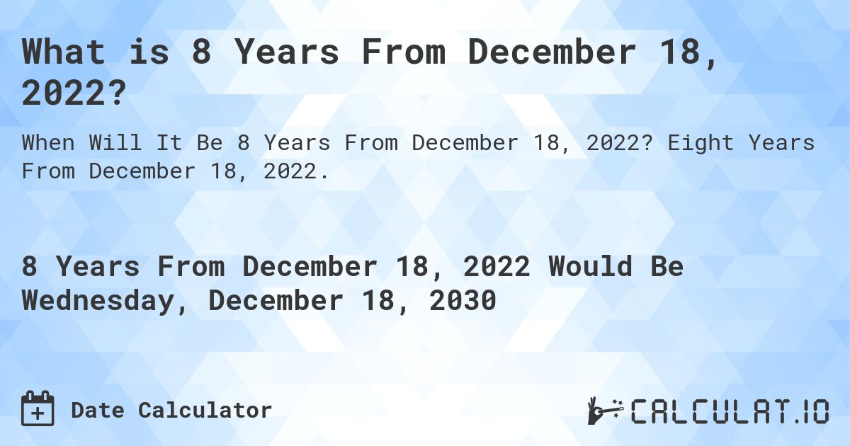 What is 8 Years From December 18, 2022?. Eight Years From December 18, 2022.
