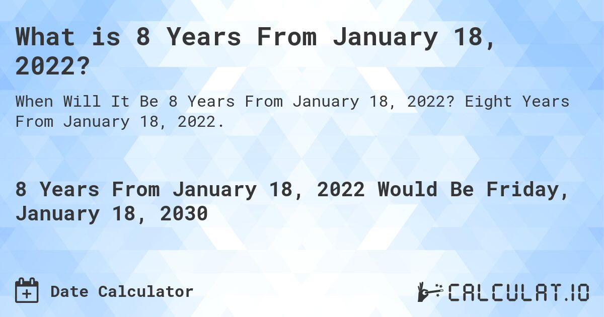 What is 8 Years From January 18, 2022?. Eight Years From January 18, 2022.