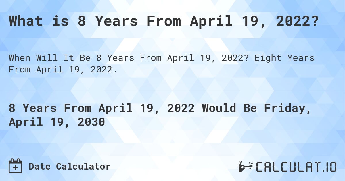 What is 8 Years From April 19, 2022?. Eight Years From April 19, 2022.