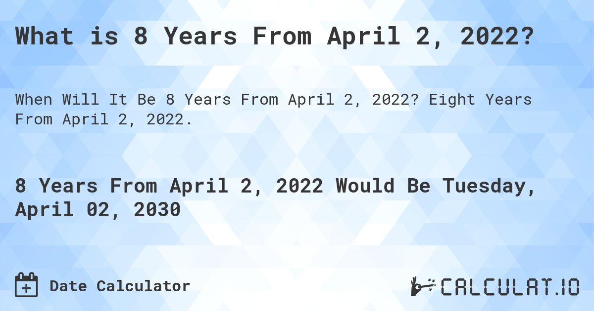 What is 8 Years From April 2, 2022?. Eight Years From April 2, 2022.