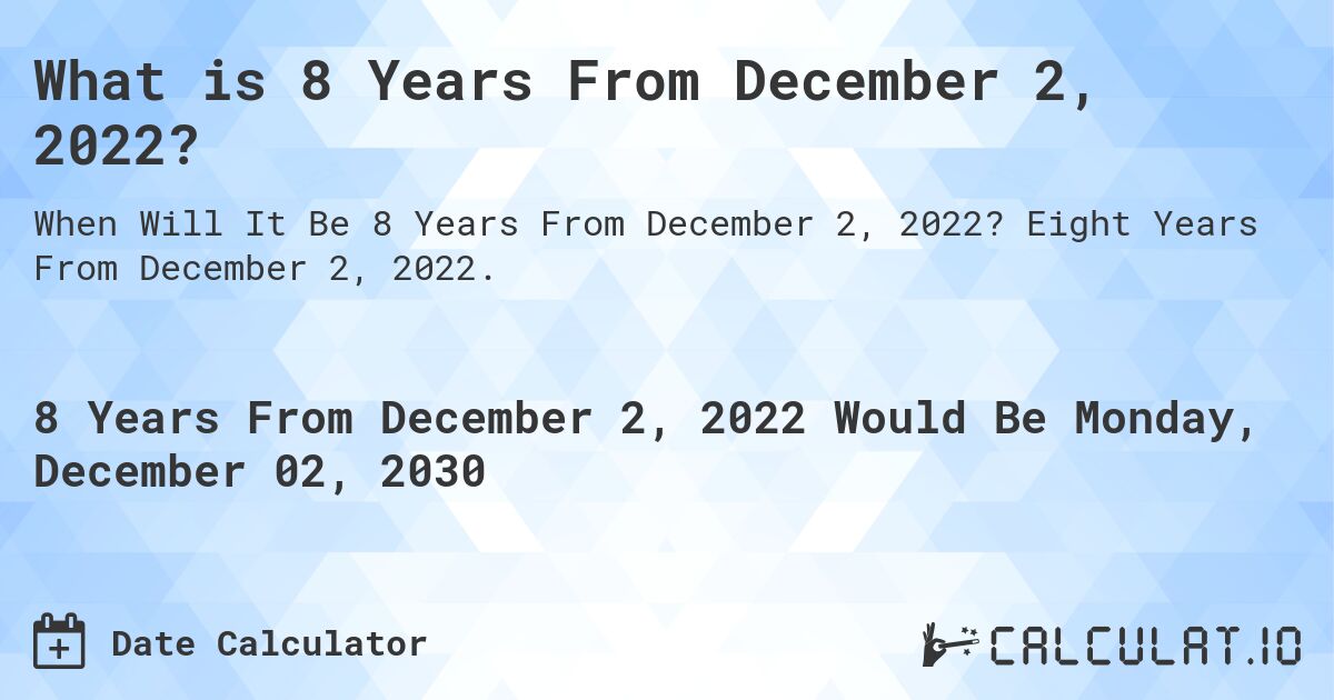 What is 8 Years From December 2, 2022?. Eight Years From December 2, 2022.