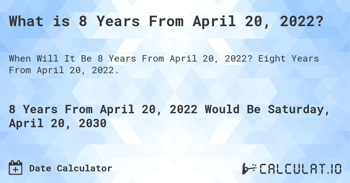 What is 8 Years From April 20, 2022?. Eight Years From April 20, 2022.