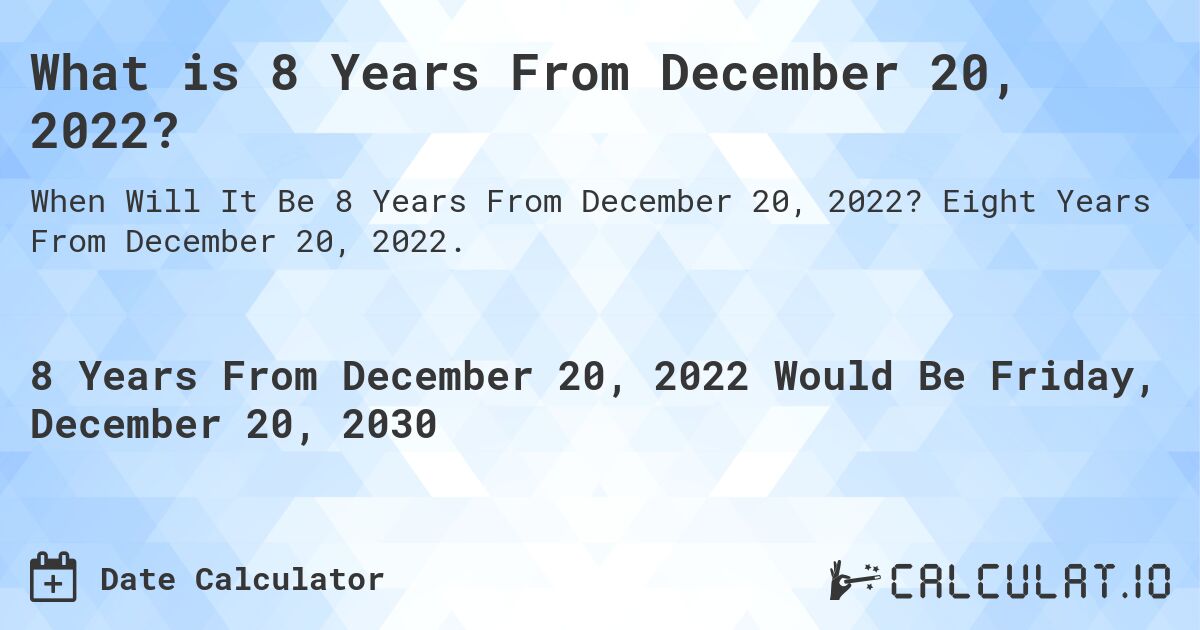 What is 8 Years From December 20, 2022?. Eight Years From December 20, 2022.