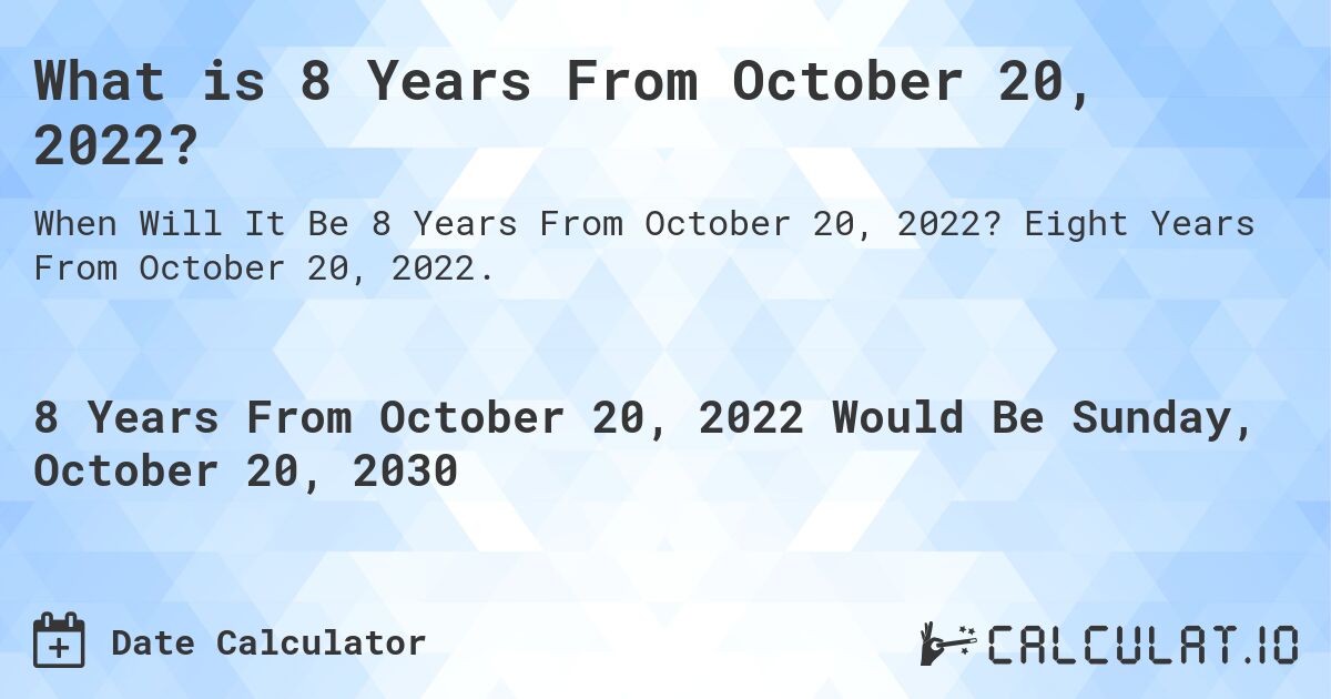 What is 8 Years From October 20, 2022?. Eight Years From October 20, 2022.