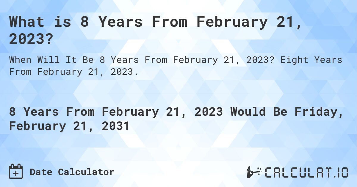 What is 8 Years From February 21, 2023?. Eight Years From February 21, 2023.