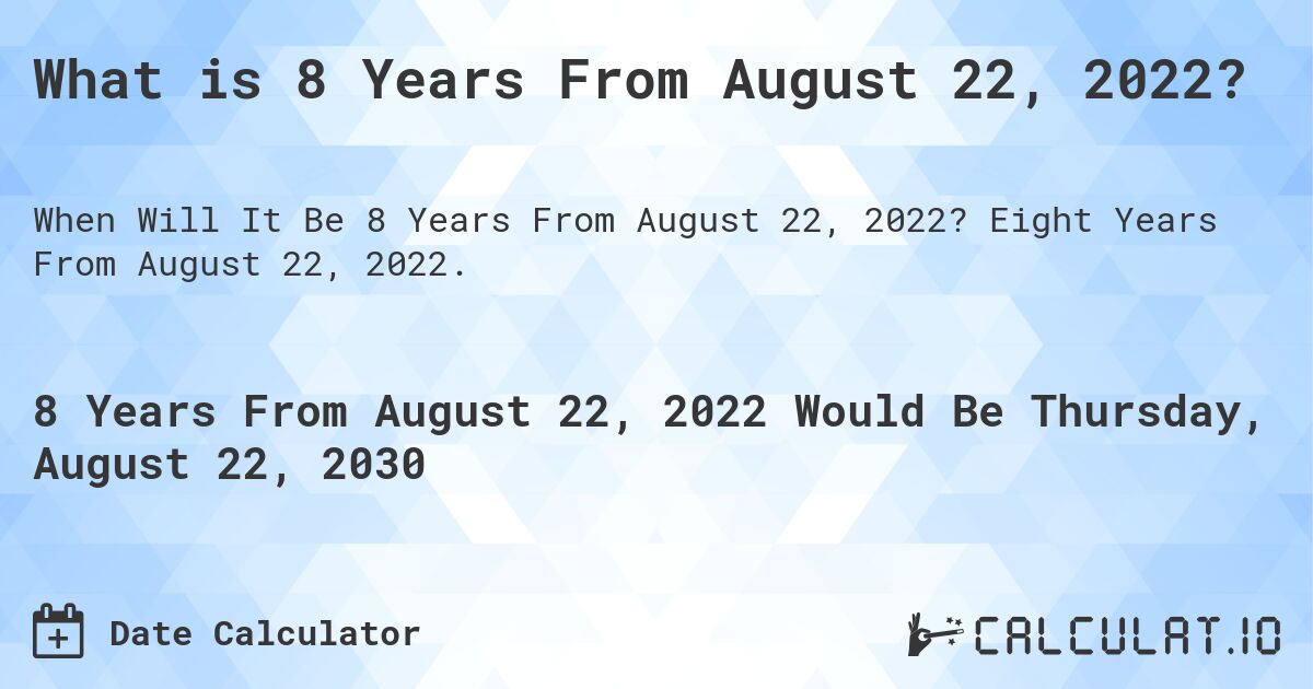 What is 8 Years From August 22, 2022?. Eight Years From August 22, 2022.