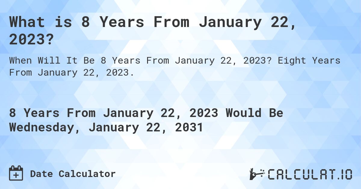 What is 8 Years From January 22, 2023?. Eight Years From January 22, 2023.