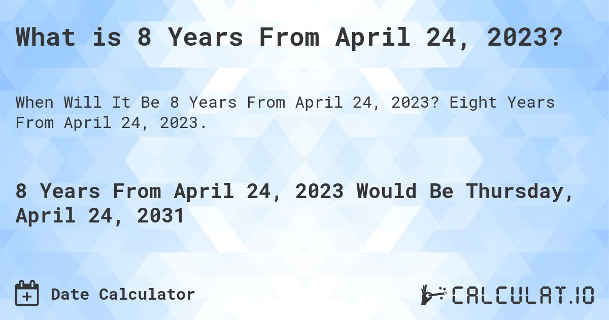 What is 8 Years From April 24, 2023?. Eight Years From April 24, 2023.