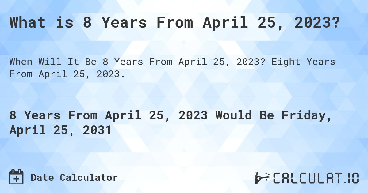 What is 8 Years From April 25, 2023?. Eight Years From April 25, 2023.