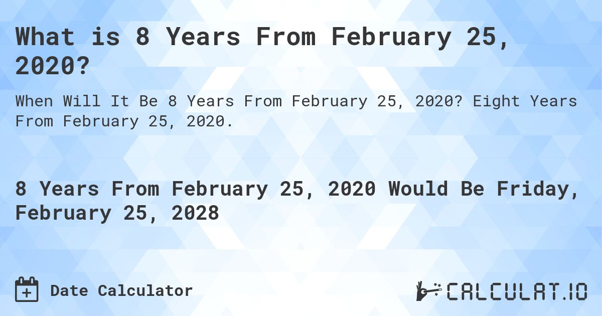 What is 8 Years From February 25, 2020?. Eight Years From February 25, 2020.