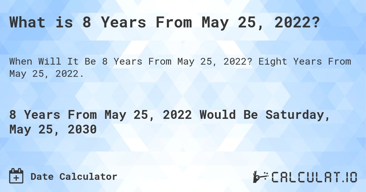 What is 8 Years From May 25, 2022?. Eight Years From May 25, 2022.