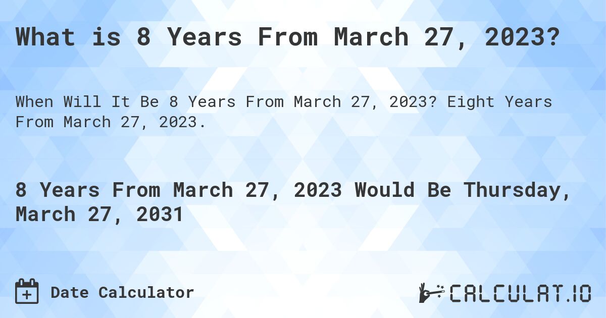 What is 8 Years From March 27, 2023?. Eight Years From March 27, 2023.