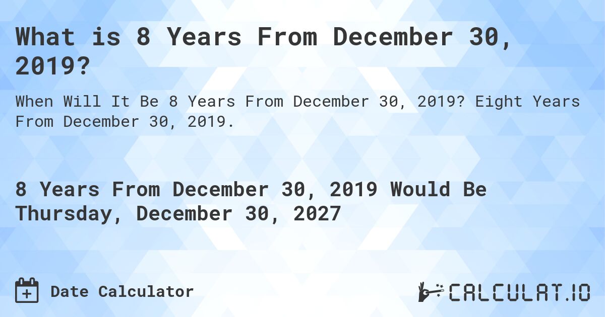 What is 8 Years From December 30, 2019?. Eight Years From December 30, 2019.