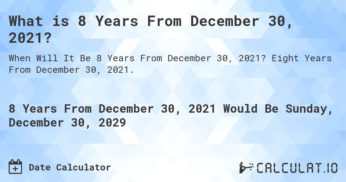 What is 8 Years From December 30, 2021?. Eight Years From December 30, 2021.