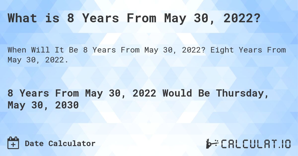 What is 8 Years From May 30, 2022?. Eight Years From May 30, 2022.