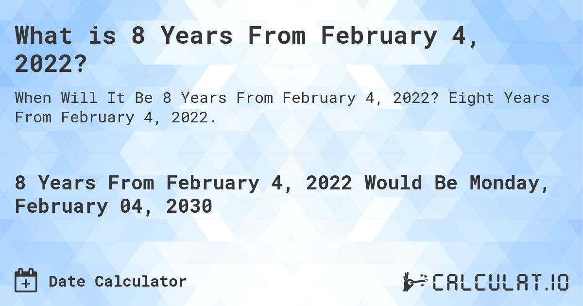 What is 8 Years From February 4, 2022?. Eight Years From February 4, 2022.