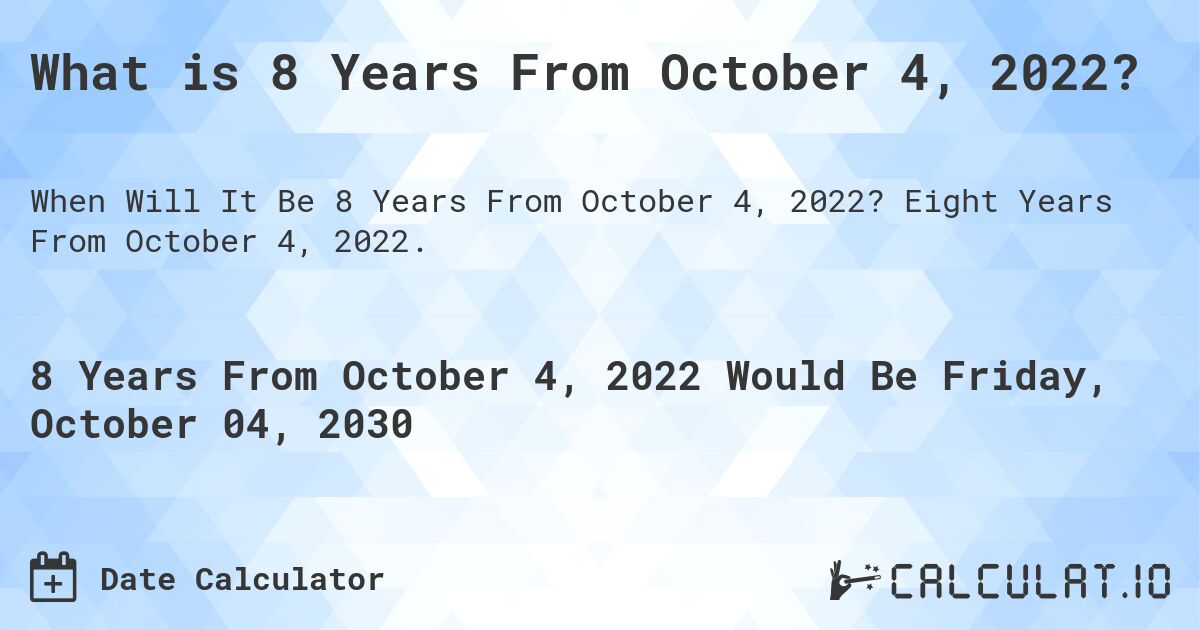 What is 8 Years From October 4, 2022?. Eight Years From October 4, 2022.
