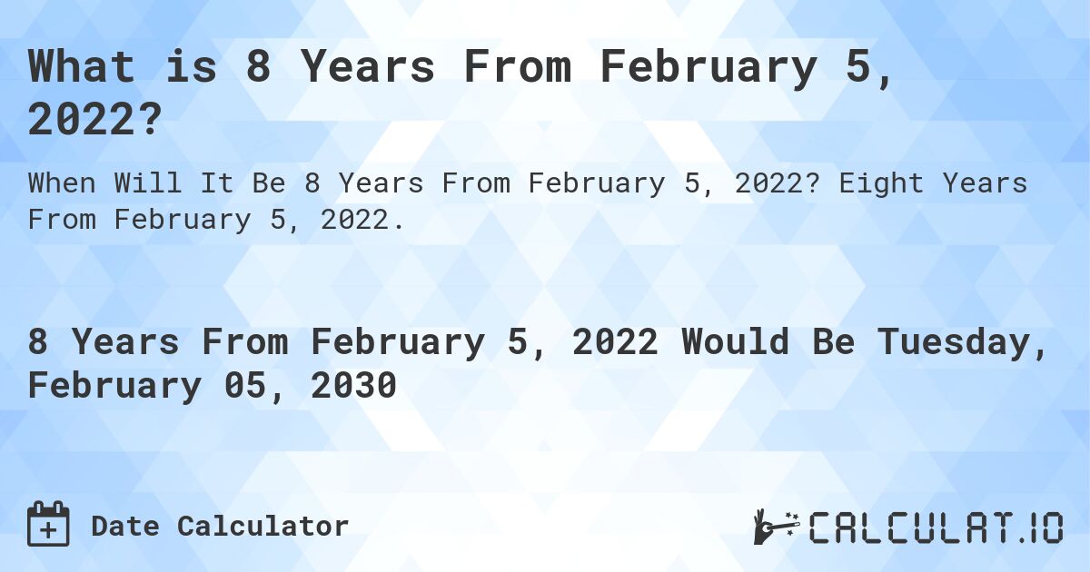What is 8 Years From February 5, 2022?. Eight Years From February 5, 2022.