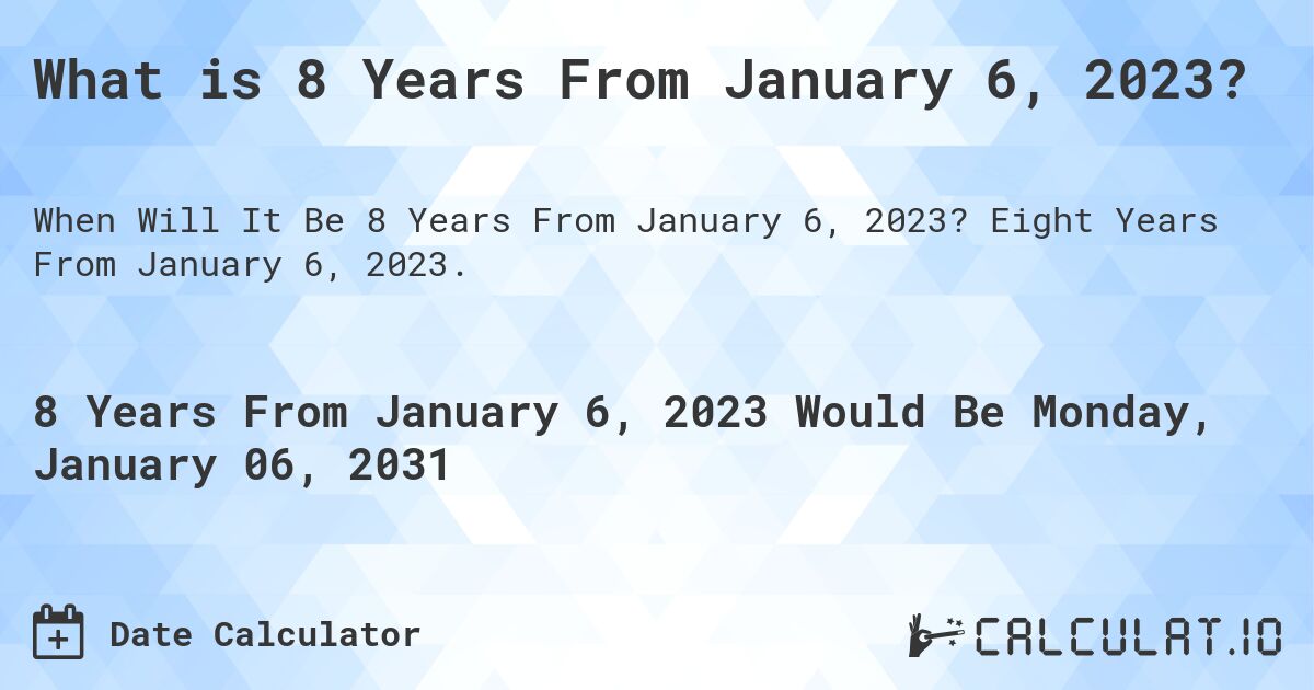 What is 8 Years From January 6, 2023?. Eight Years From January 6, 2023.